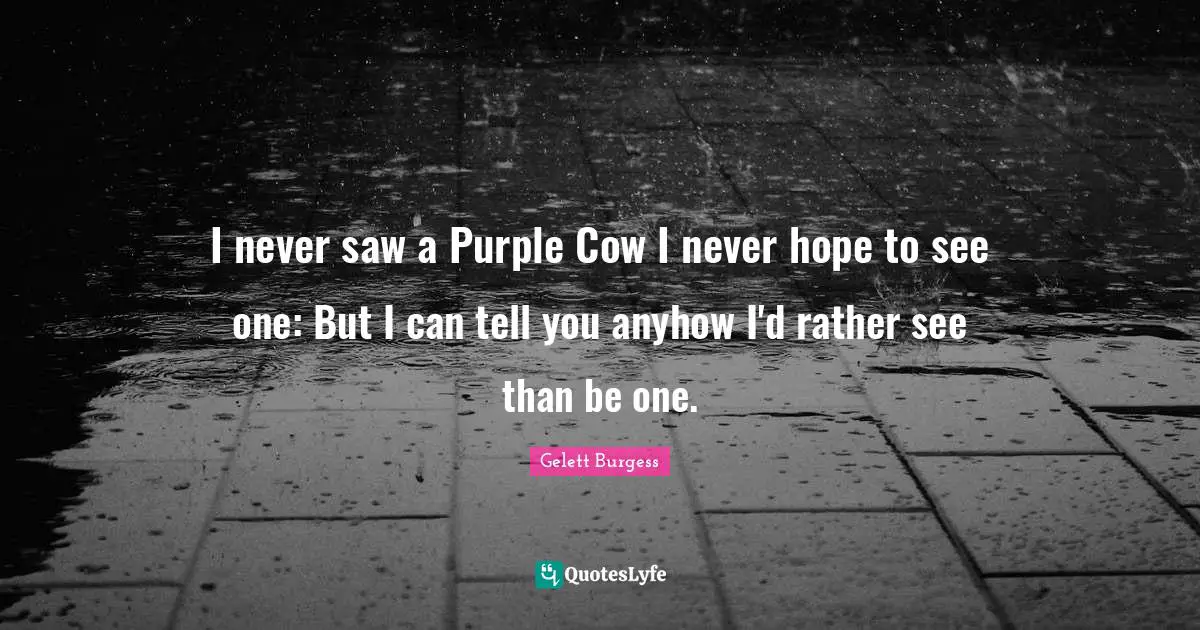 Gelett Burgess Quotes: I never saw a Purple Cow I never hope to see one: But I can tell you anyhow I'd rather see than be one.