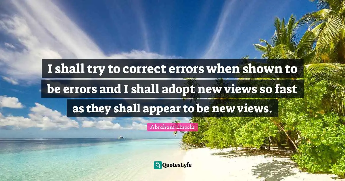 I shall try to correct errors when shown to be errors and I shall adopt new views so fast as they shall appear to be new views.