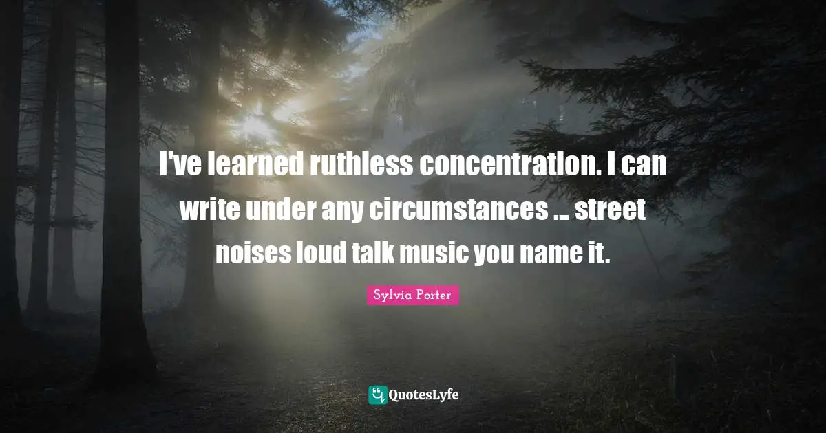 Sylvia Porter Quotes: "I've learned ruthless concentration. I can write under any circumstances ... street noises loud talk music you name it."