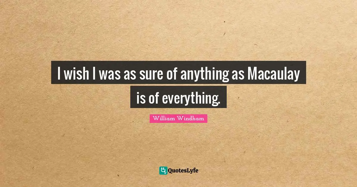 I wish I was as sure of anything as Macaulay is of everything.
