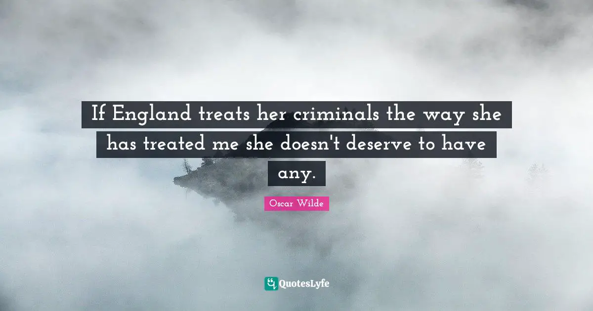 If England treats her criminals the way she has treated me she doesn't deserve to have any.