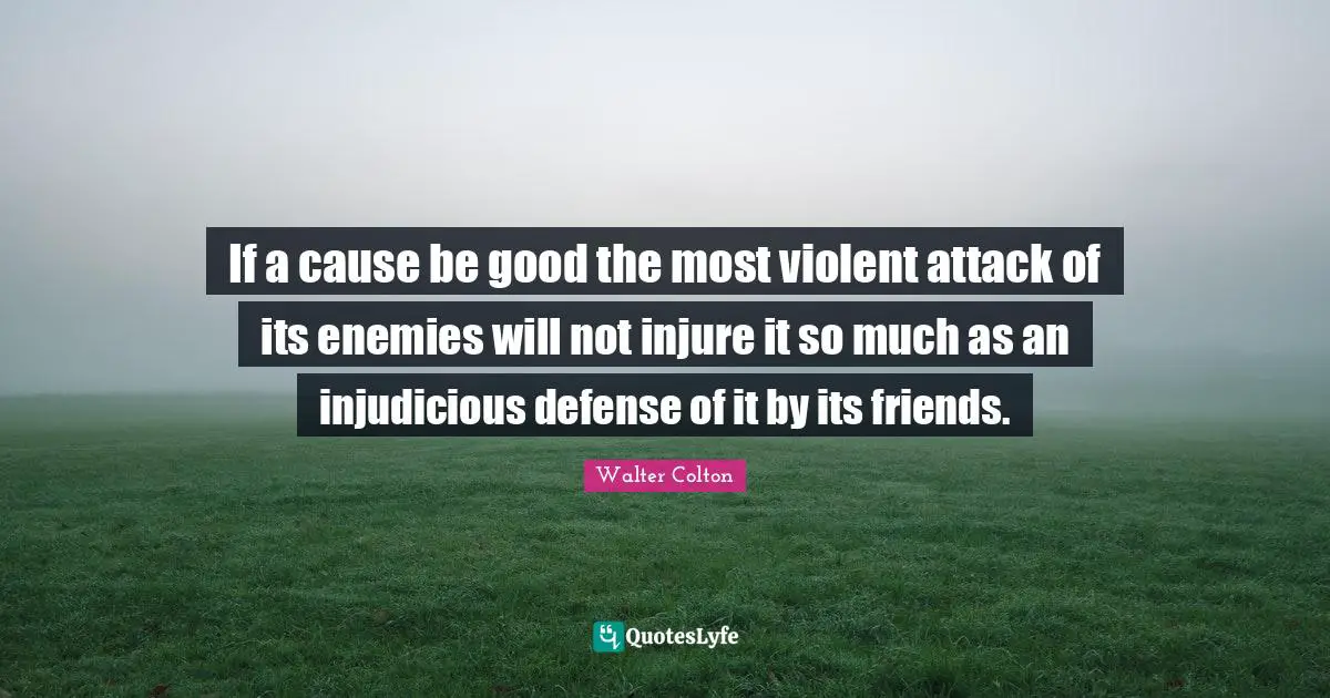 If a cause be good the most violent attack of its enemies will not injure it so much as an injudicious defense of it by its friends.