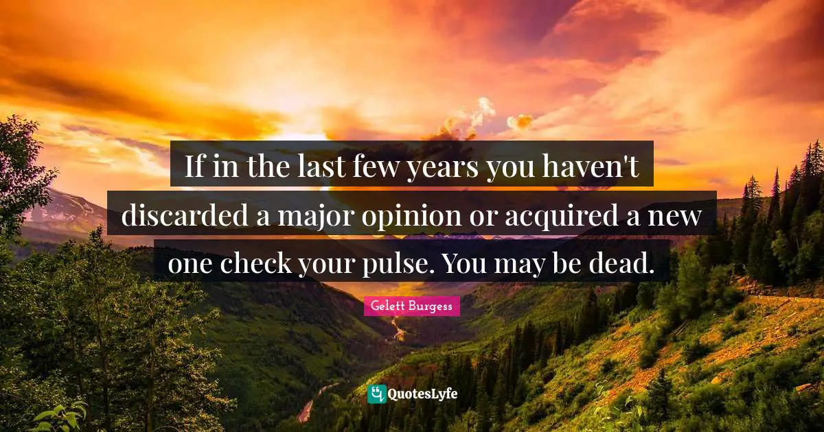 If in the last few years you haven't discarded a major opinion or acquired a new one check your pulse. You may be dead.