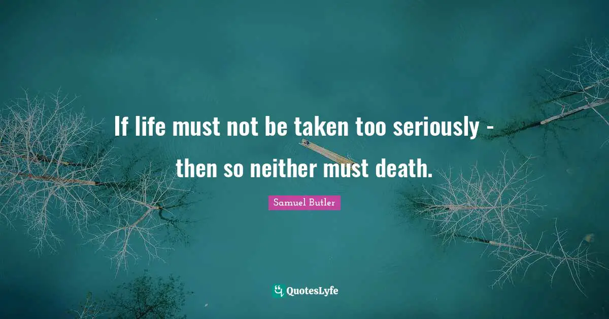 If life must not be taken too seriously - then so neither must death.
