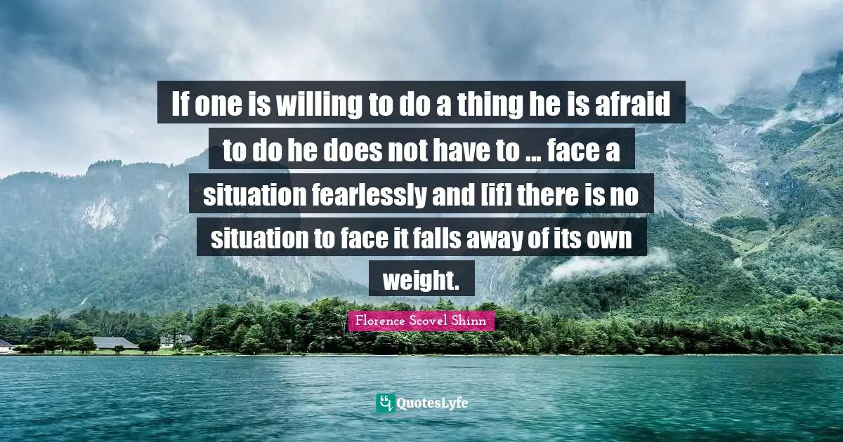 If one is willing to do a thing he is afraid to do he does not have to ... face a situation fearlessly and [if] there is no situation to face it falls away of its own weight.