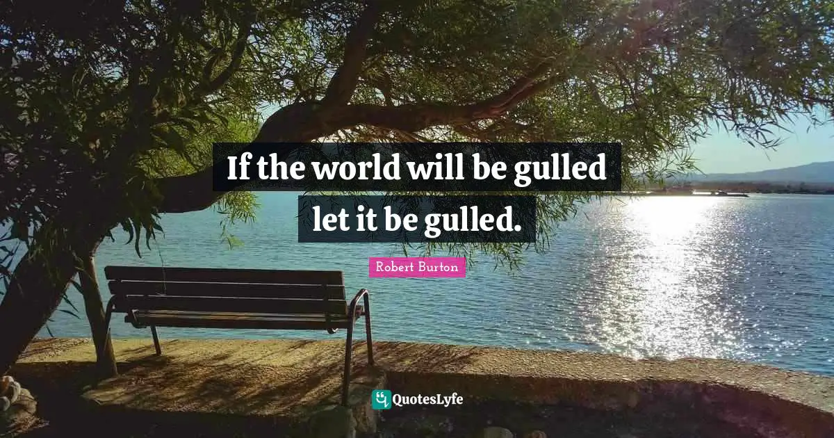 If the world will be gulled let it be gulled.