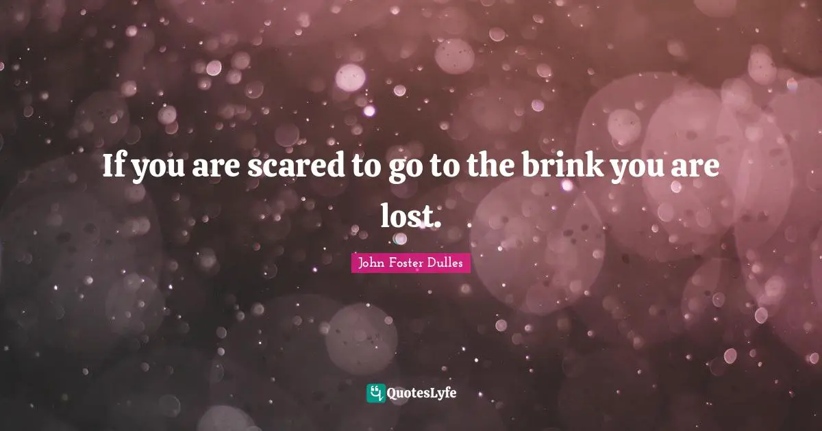 John Foster Dulles Quotes: "If you are scared to go to the brink you are lost."