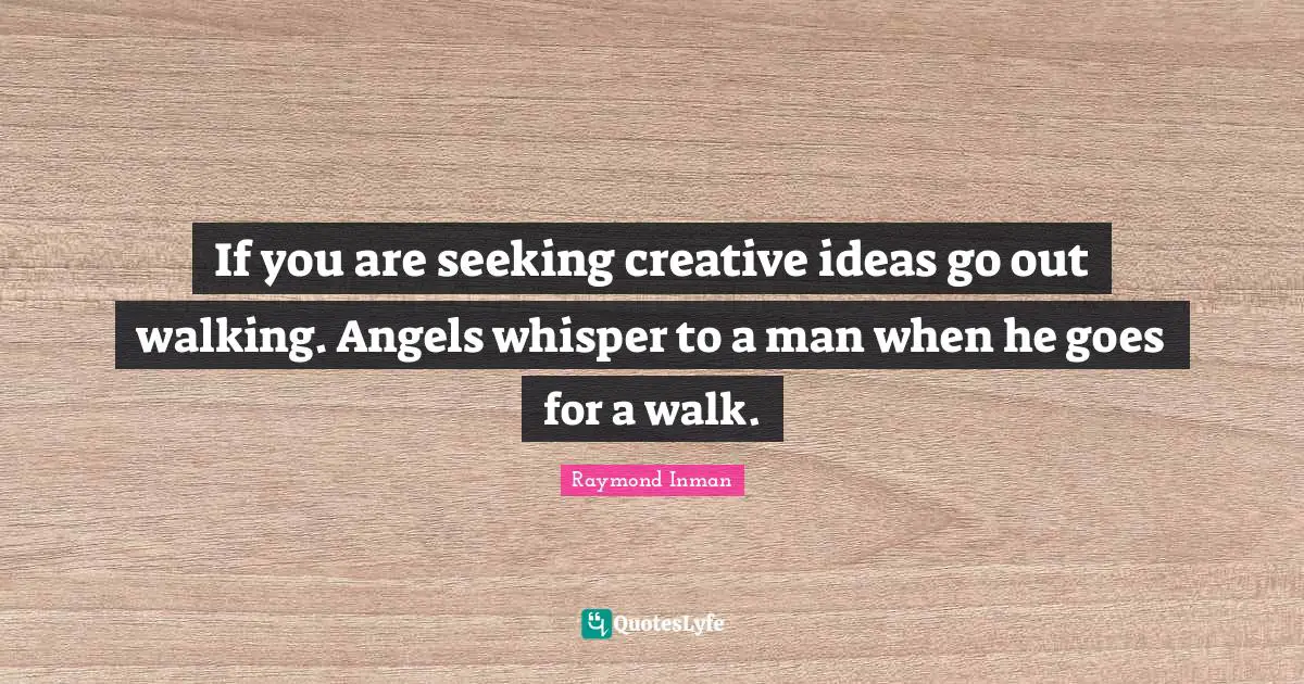 If you are seeking creative ideas go out walking. Angels whisper to a man when he goes for a walk.