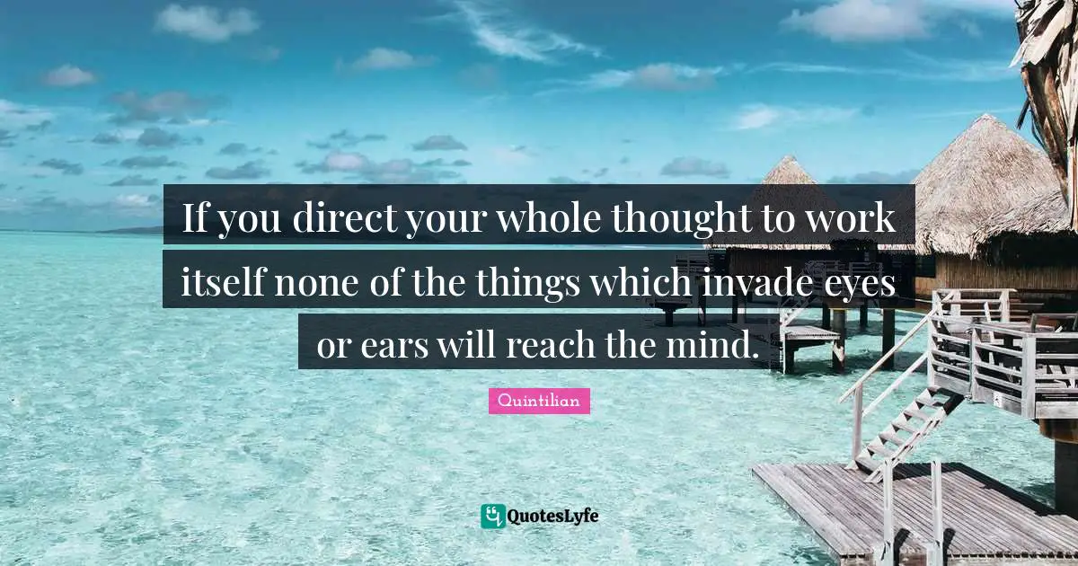 If you direct your whole thought to work itself none of the things which invade eyes or ears will reach the mind.