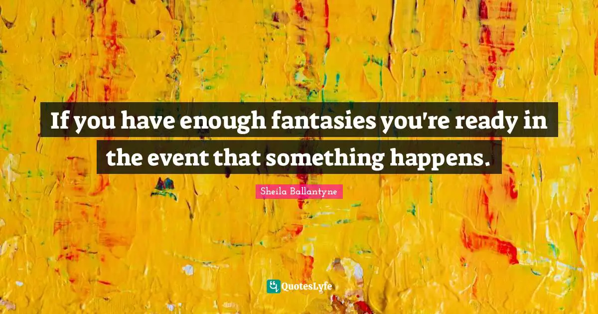 If you have enough fantasies you're ready in the event that something happens.
