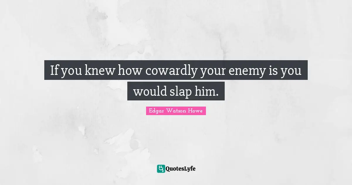 If you knew how cowardly your enemy is you would slap him.