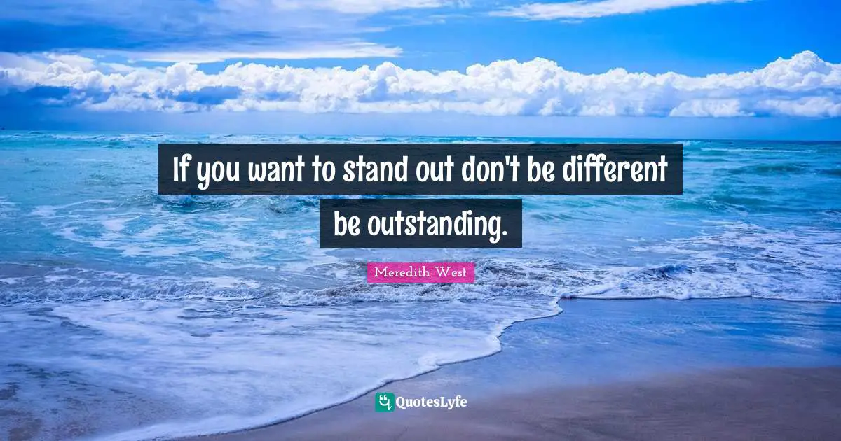 If you want to stand out don't be different be outstanding.