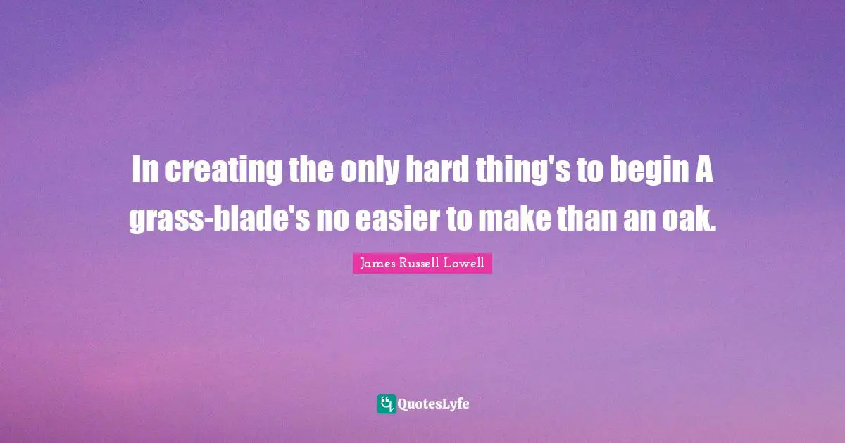 In creating the only hard thing's to begin A grass-blade's no easier to make than an oak.