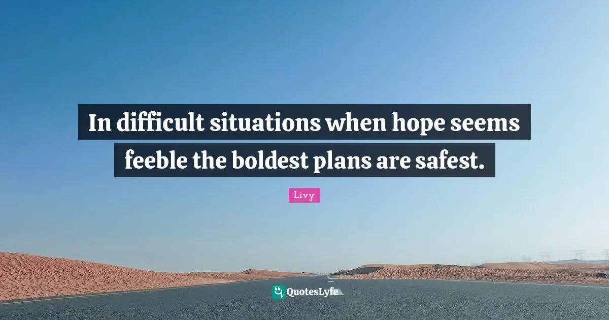 In difficult situations when hope seems feeble the boldest plans are safest.