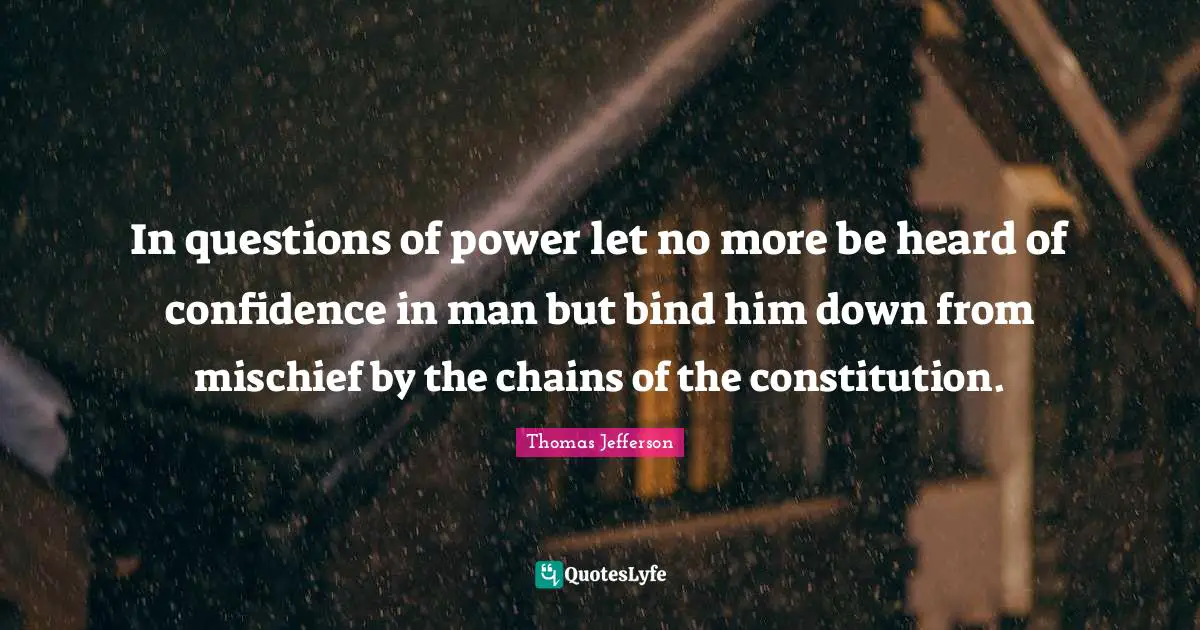 In questions of power let no more be heard of confidence in man but bind him down from mischief by the chains of the constitution.