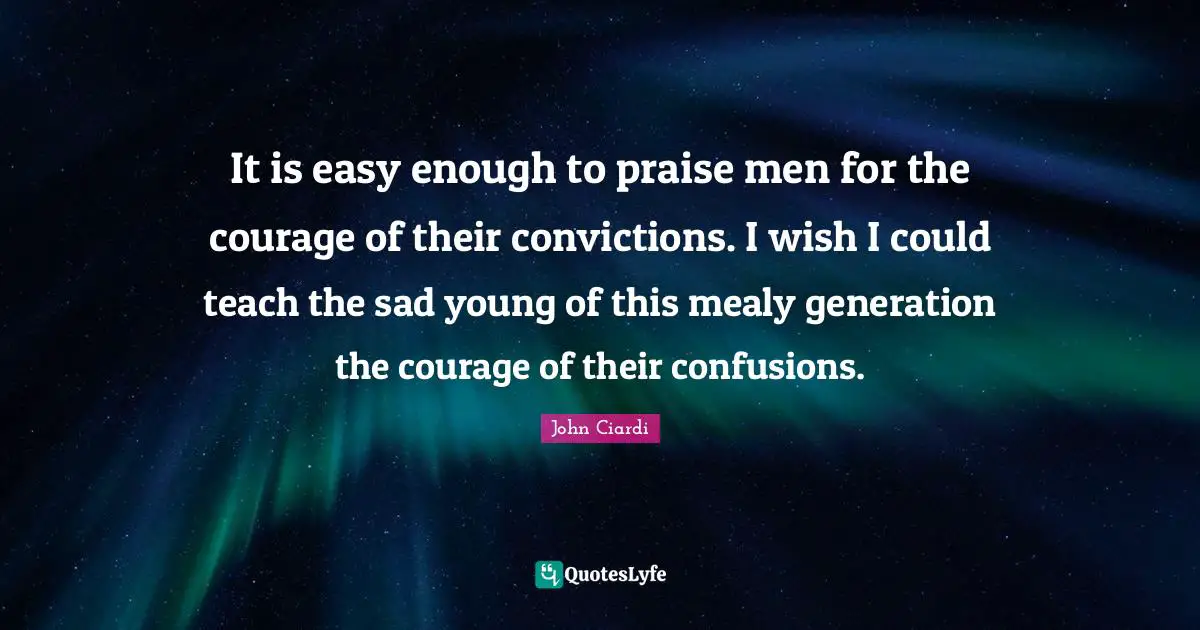 It is easy enough to praise men for the courage of their convictions. I wish I could teach the sad young of this mealy generation the courage of their confusions.
