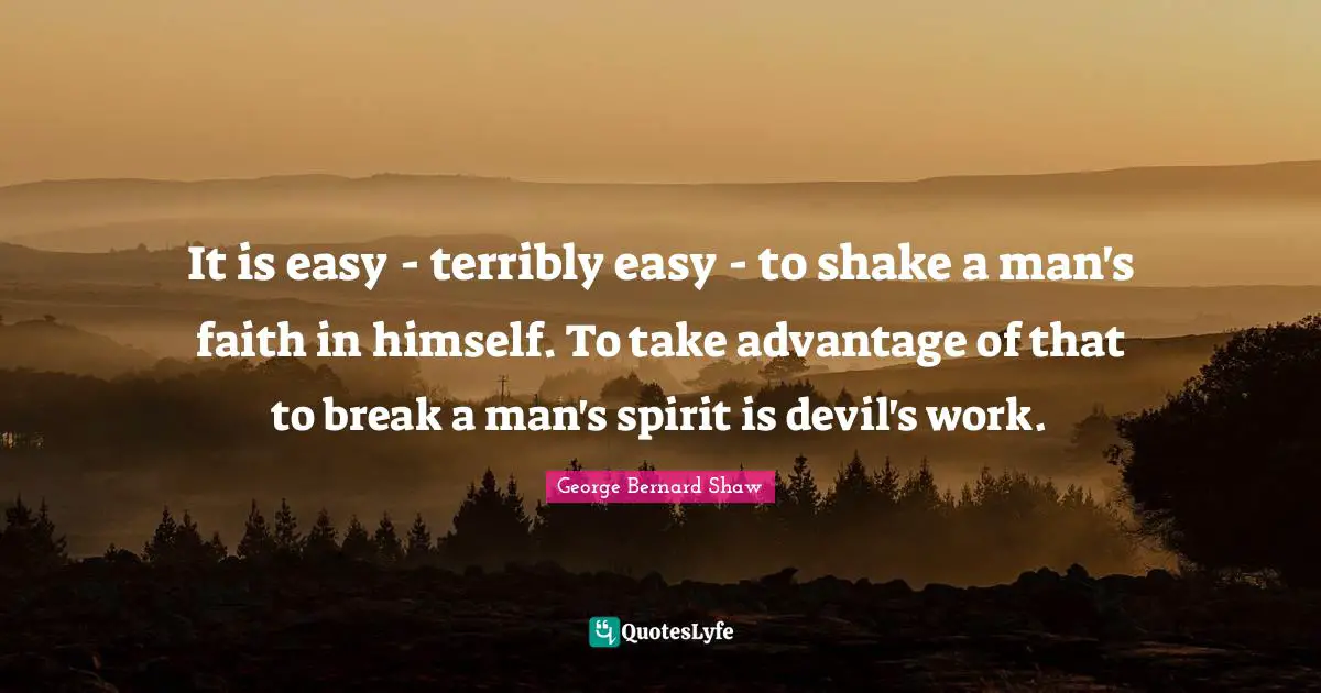 It is easy - terribly easy - to shake a man's faith in himself. To take advantage of that to break a man's spirit is devil's work.