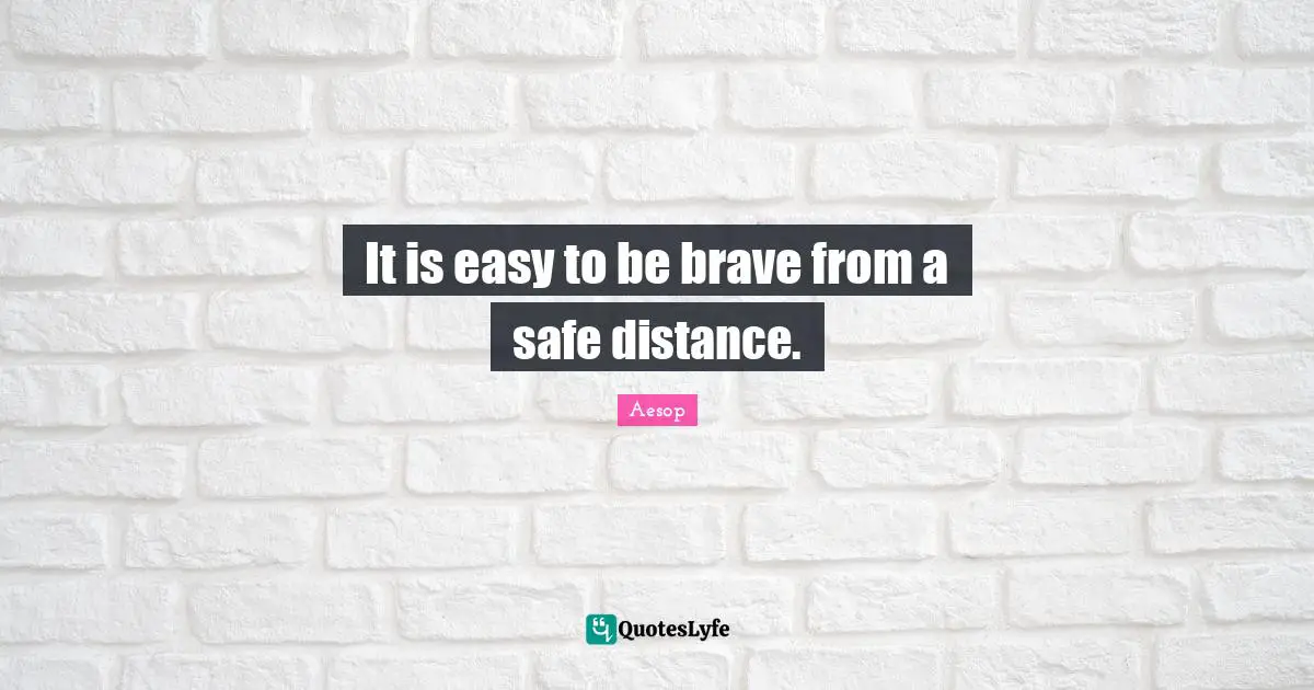 It is easy to be brave from a safe distance.