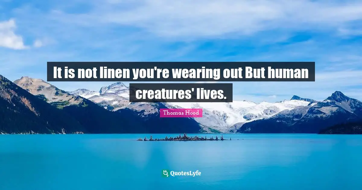 It is not linen you're wearing out But human creatures' lives.