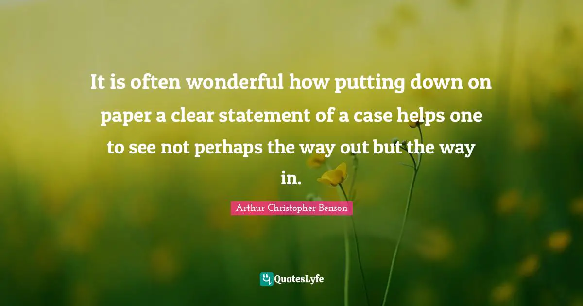 It is often wonderful how putting down on paper a clear statement of a case helps one to see not perhaps the way out but the way in.