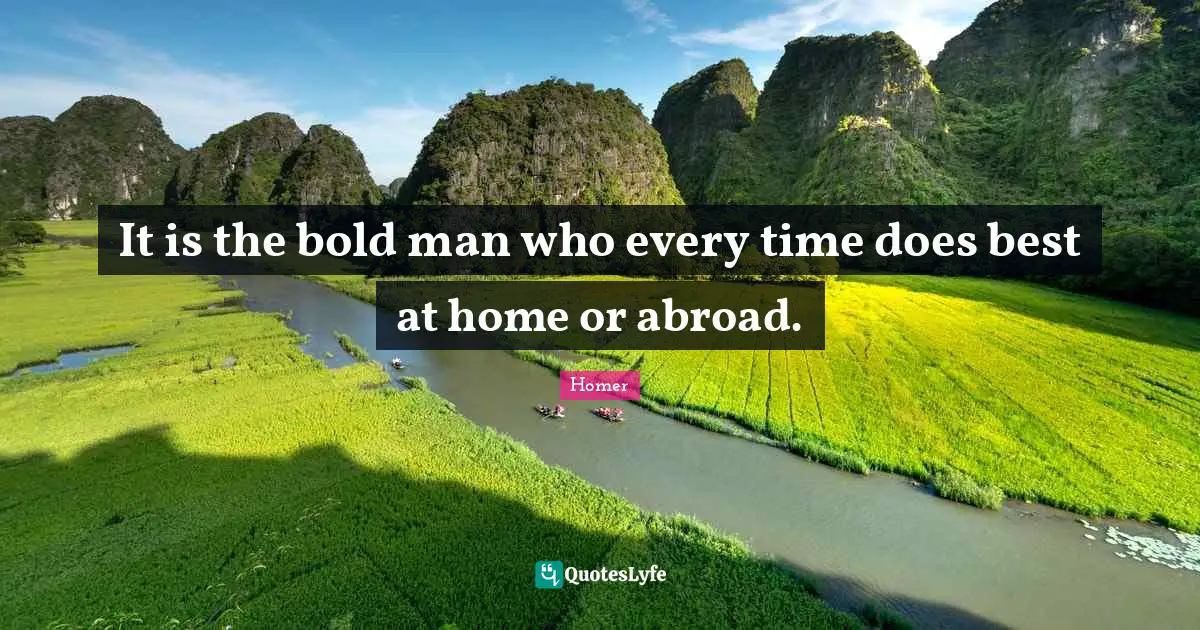 It is the bold man who every time does best at home or abroad.