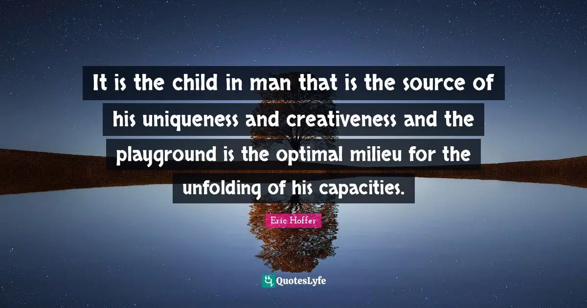 It is the child in man that is the source of his uniqueness and creativeness and the playground is the optimal milieu for the unfolding of his capacities.