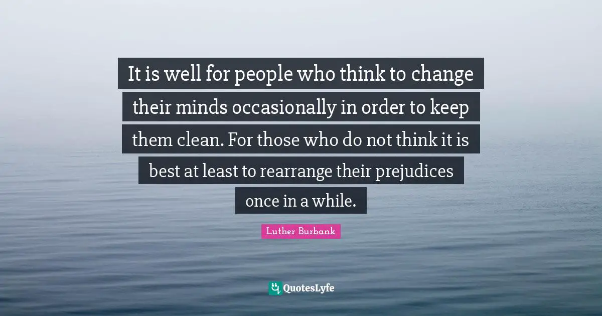 Luther Burbank Quotes: "It is well for people who think to change their minds occasionally in order to keep them clean. For those who do not think it is best at least to rearrange their prejudices once in a while."