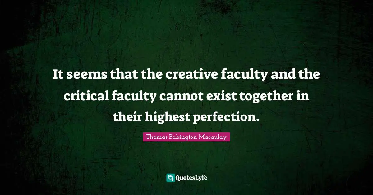 It seems that the creative faculty and the critical faculty cannot exist together in their highest perfection.