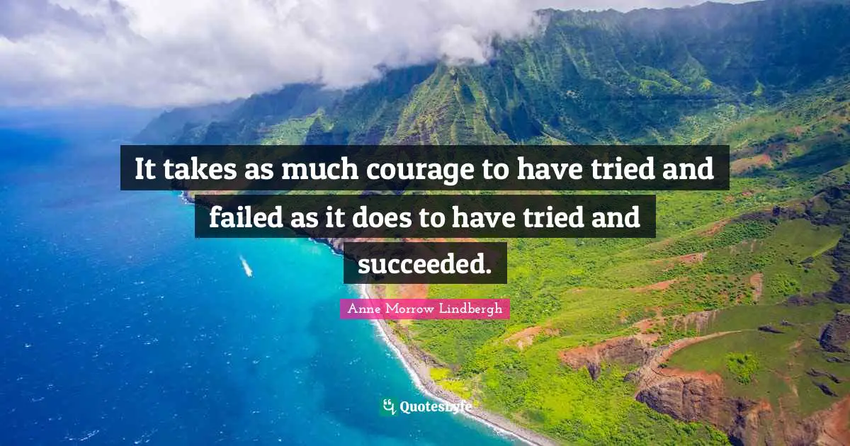 It takes as much courage to have tried and failed as it does to have tried and succeeded.