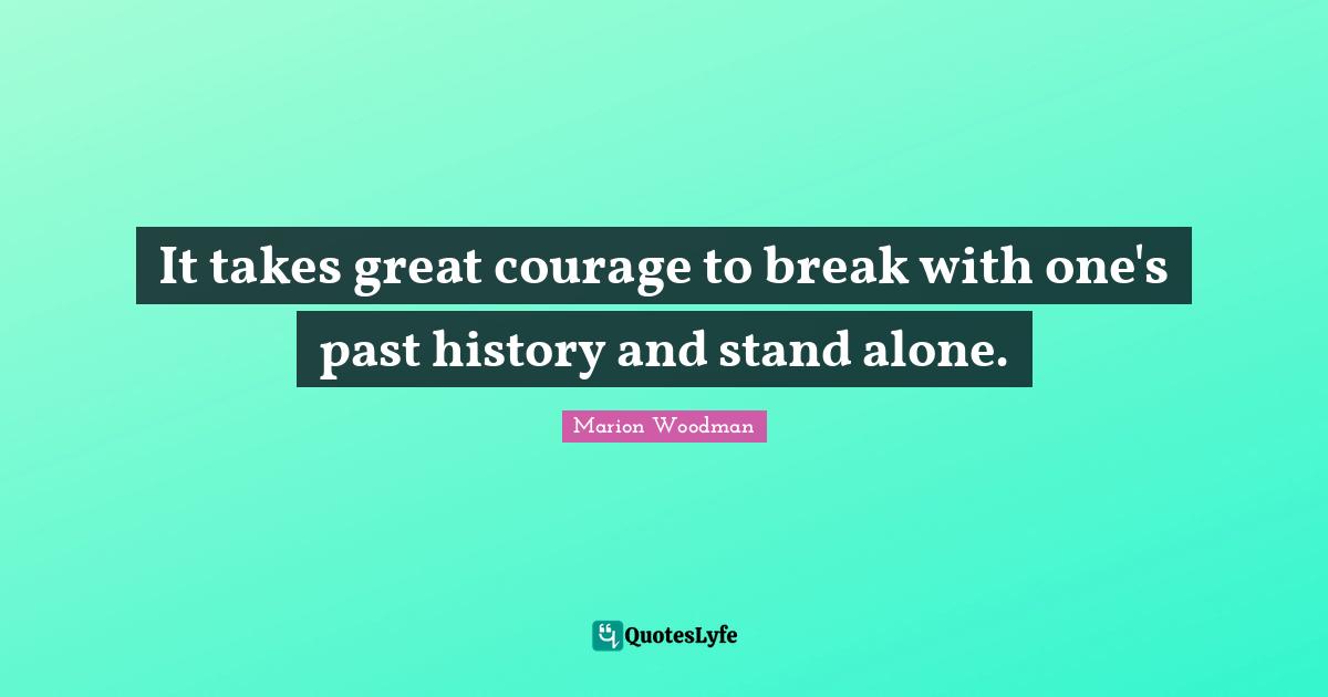 Marion Woodman Quotes: "It takes great courage to break with one's past history and stand alone."