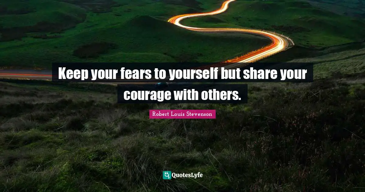 Keep your fears to yourself but share your courage with others.