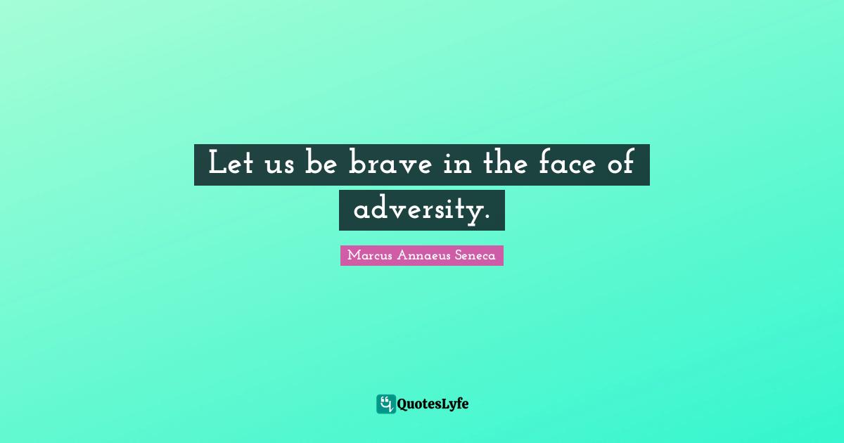 Let us be brave in the face of adversity.