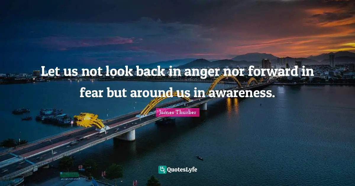 Let us not look back in anger nor forward in fear but around us in awareness.