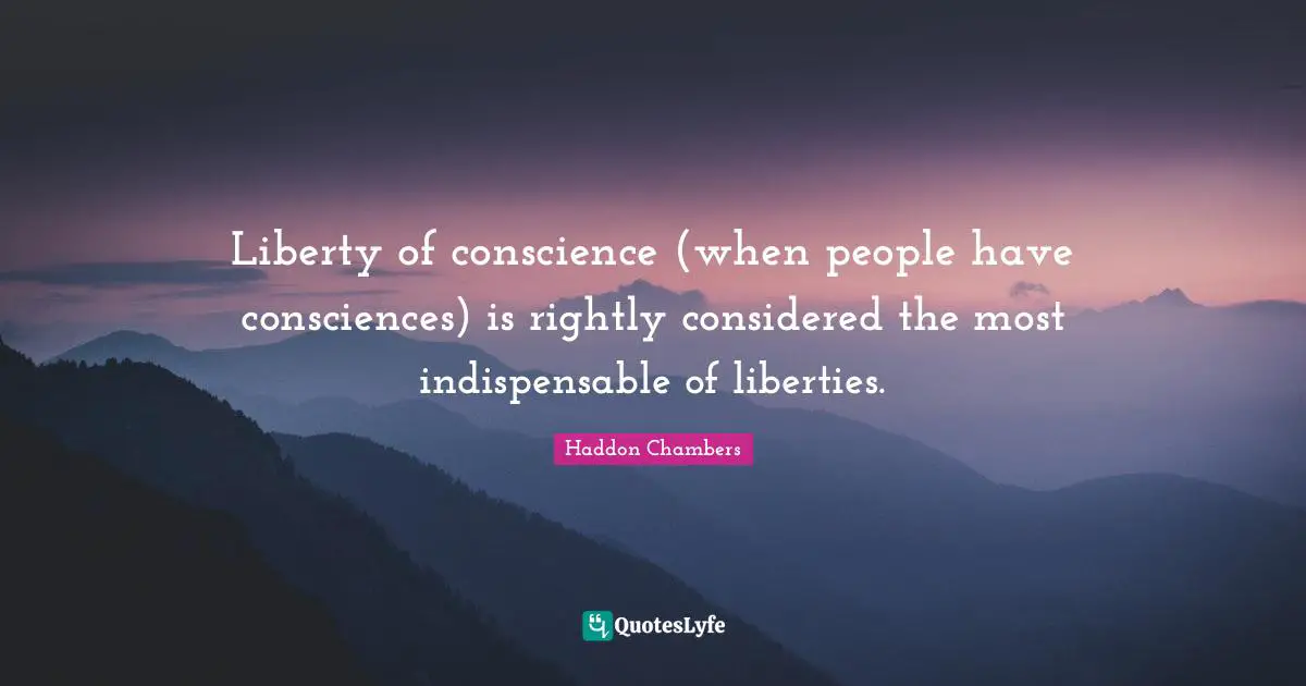 Liberty of conscience (when people have consciences) is rightly considered the most indispensable of liberties.