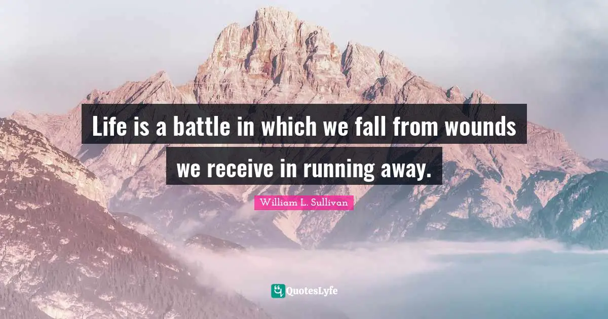 Life is a battle in which we fall from wounds we receive in running away.