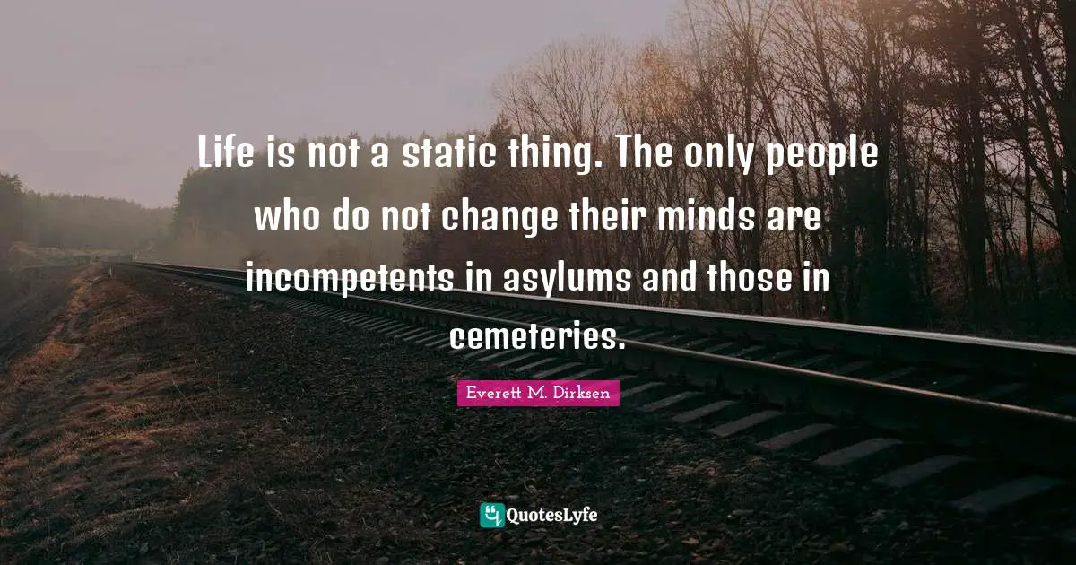 Life is not a static thing. The only people who do not change their minds are incompetents in asylums and those in cemeteries.