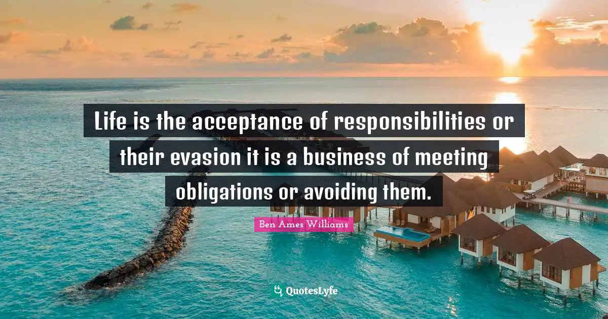 Life is the acceptance of responsibilities or their evasion it is a business of meeting obligations or avoiding them.