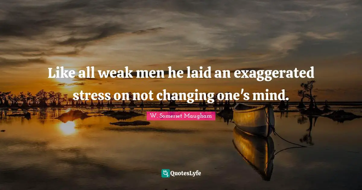 Like all weak men he laid an exaggerated stress on not changing one's mind.