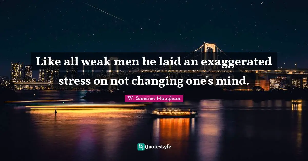 Like all weak men he laid an exaggerated stress on not changing one's mind.