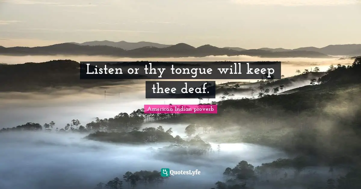 Listen or thy tongue will keep thee deaf.