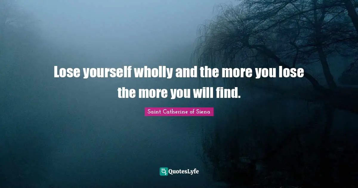 Lose yourself wholly and the more you lose the more you will find.