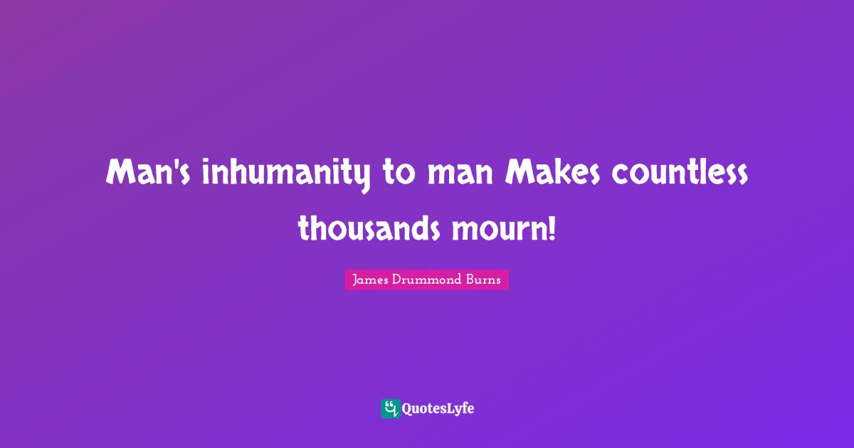 Man's inhumanity to man Makes countless thousands mourn!