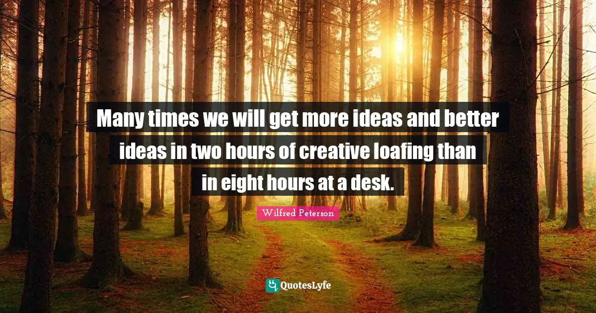 Many times we will get more ideas and better ideas in two hours of creative loafing than in eight hours at a desk.