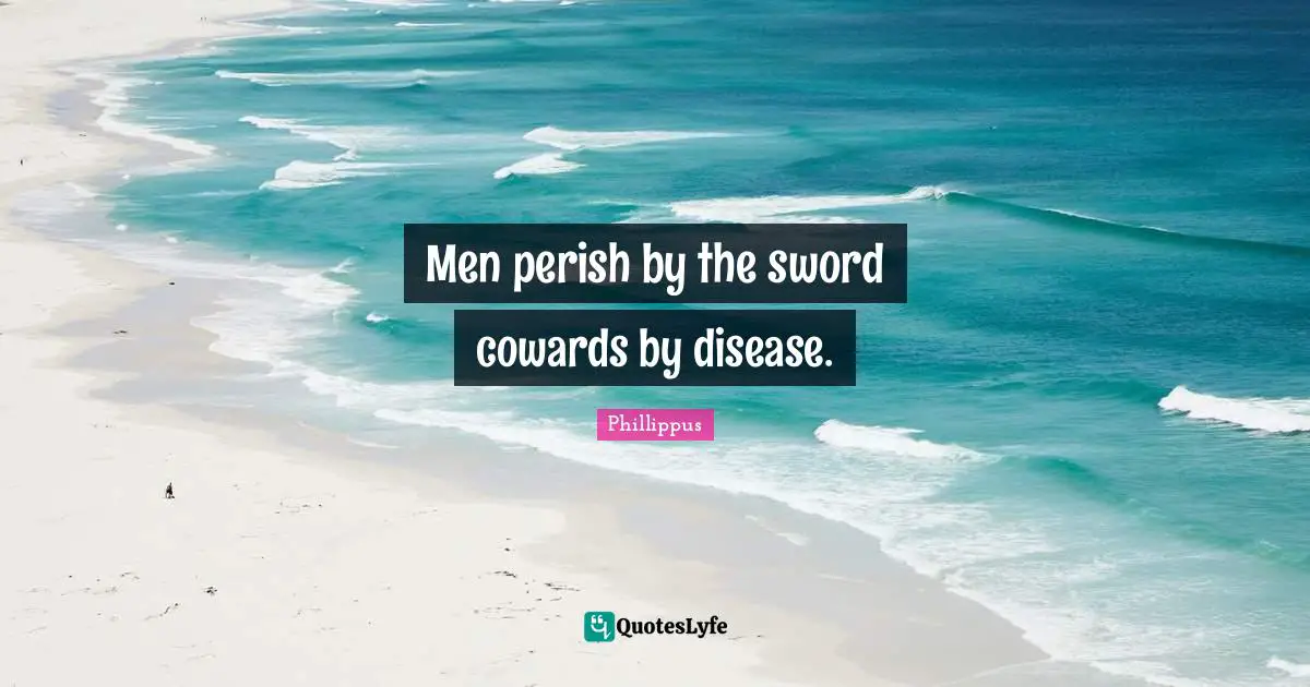 Men perish by the sword cowards by disease.