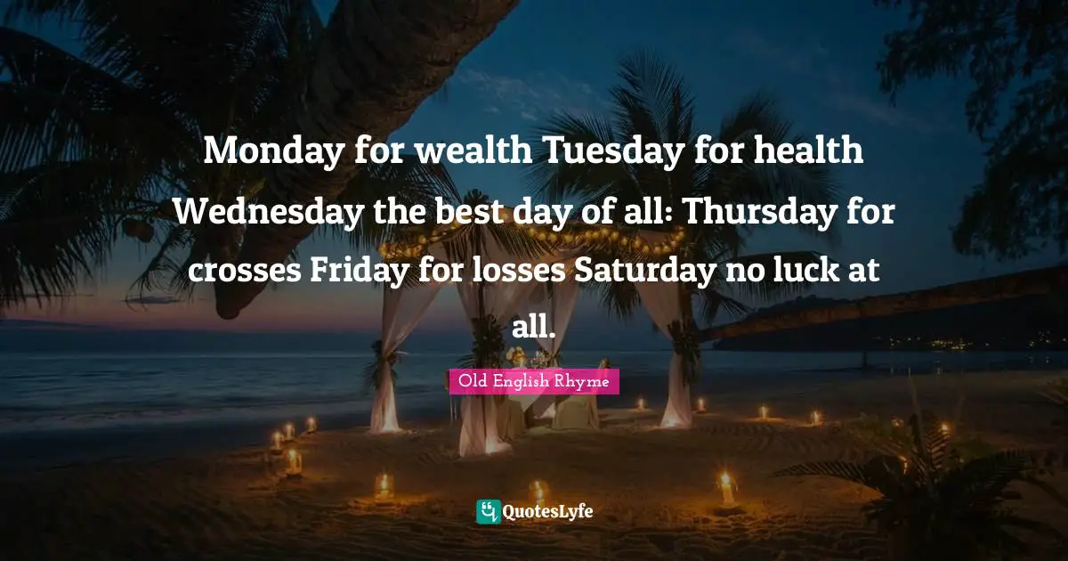 Monday for wealth Tuesday for health Wednesday the best day of all: Thursday for crosses Friday for losses Saturday no luck at all.