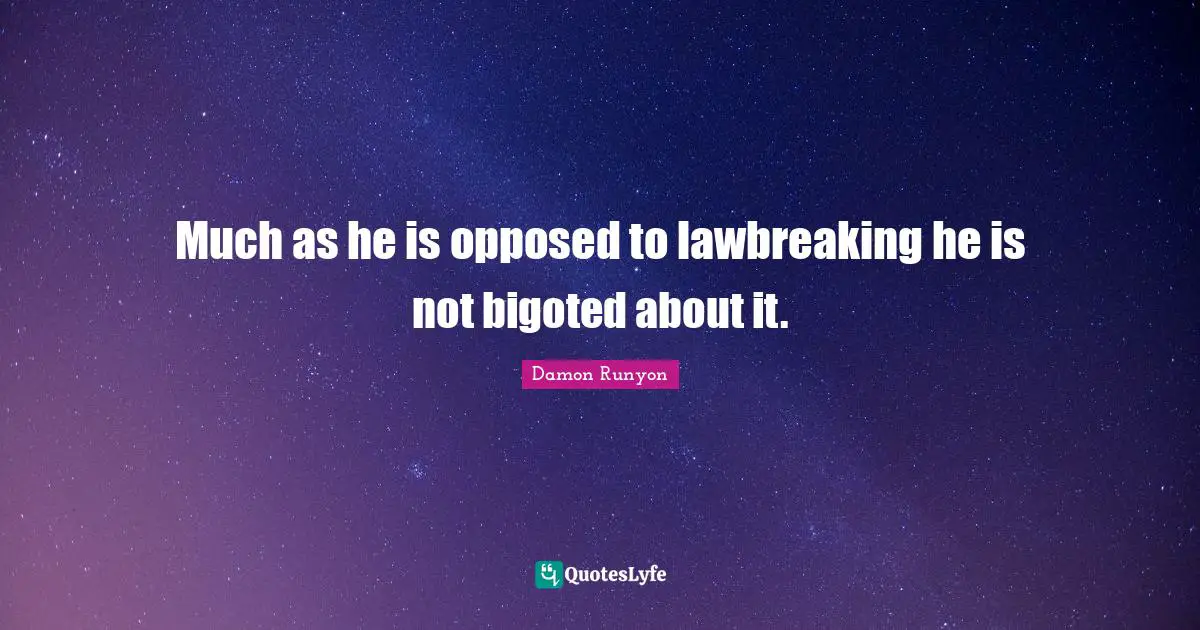 Damon Runyon Quotes: "Much as he is opposed to lawbreaking he is not bigoted about it."