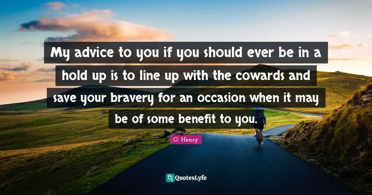 My advice to you if you should ever be in a hold up is to line up with the cowards and save your bravery for an occasion when it may be of some benefit to you.