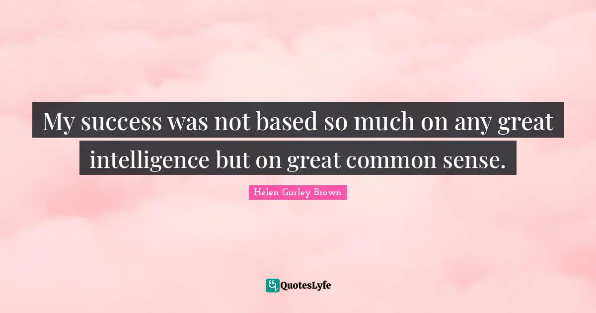 My success was not based so much on any great intelligence but on great common sense.