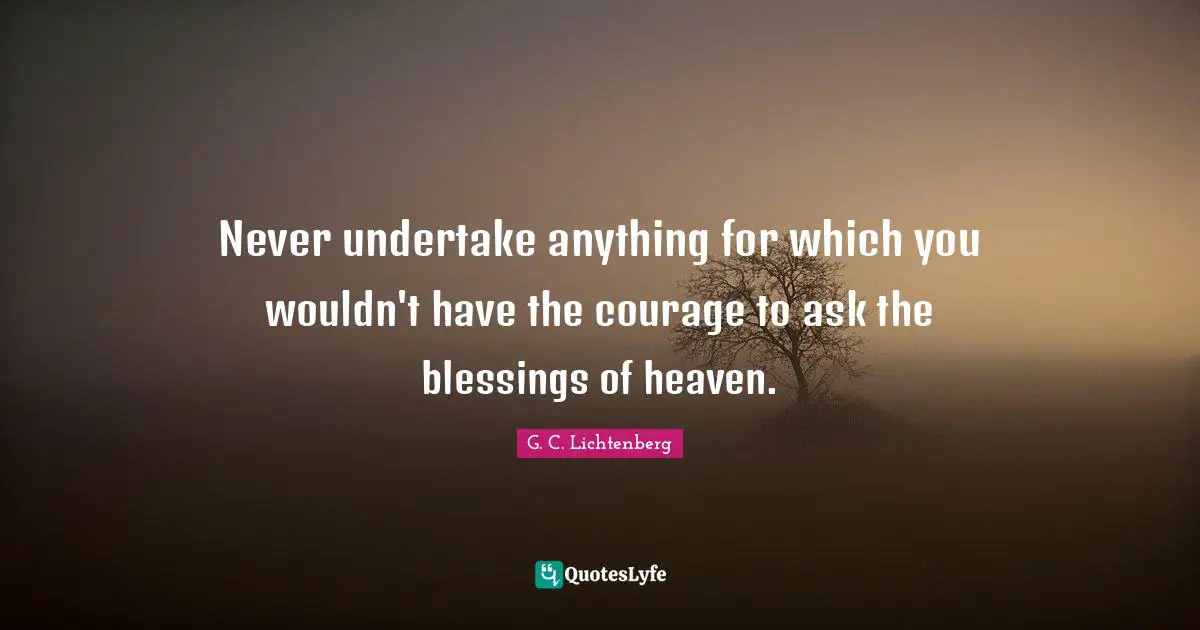 Never undertake anything for which you wouldn't have the courage to ask the blessings of heaven.