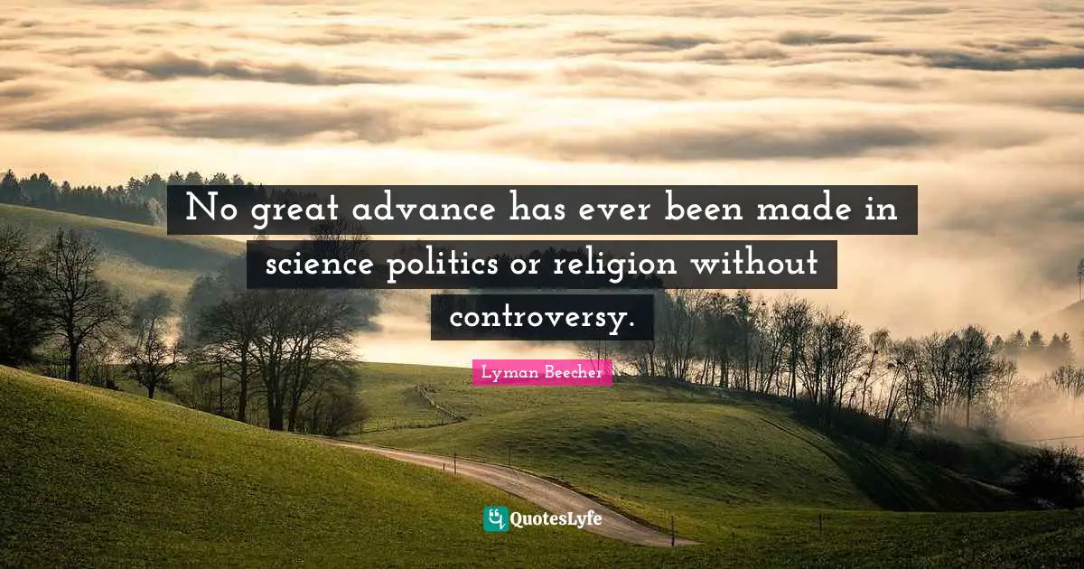 No great advance has ever been made in science politics or religion without controversy.
